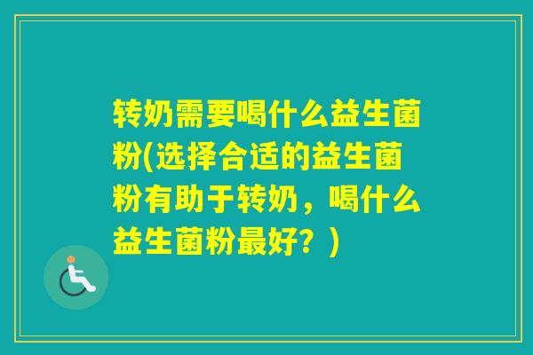 转奶需要喝什么益生菌粉(选择合适的益生菌粉有助于转奶,喝什么益生菌粉好?) 转奶需要喝什么益生菌粉(选择合适的益生菌粉有助于转奶,喝什么益生菌粉好?)