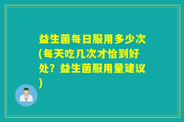 益生菌每日服用多少次(每天吃几次才恰到好处?益生菌服用量建议) 益生菌每日服用多少次(每天吃几次才恰到好处?益生菌服用量建议)