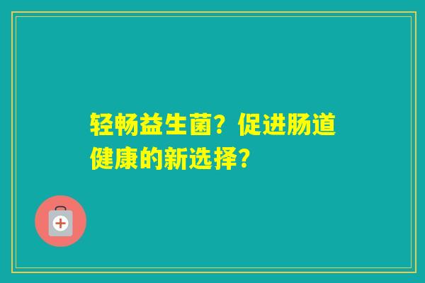 轻畅益生菌？促进肠道健康的新选择？