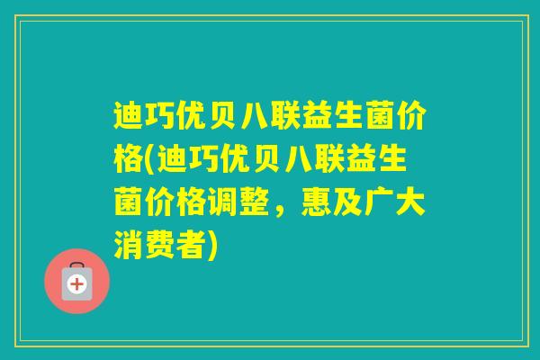 迪巧优贝八联益生菌价格(迪巧优贝八联益生菌价格调整，惠及广大消费者)