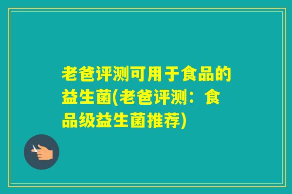 老爸评测可用于食品的益生菌(老爸评测：食品级益生菌推荐)