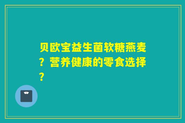 贝欧宝益生菌软糖燕麦?营养健康的零食选择? 贝欧宝益生菌软糖燕麦?营养健康的零食选择?