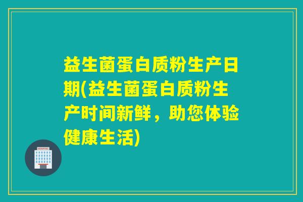 益生菌蛋白质粉生产日期(益生菌蛋白质粉生产时间新鲜，助您体验健康生活)