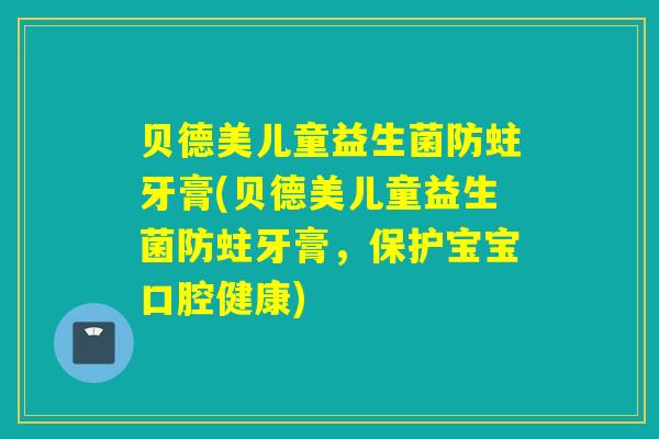 贝德美儿童益生菌防蛀牙膏(贝德美儿童益生菌防蛀牙膏，保护宝宝口腔健康)