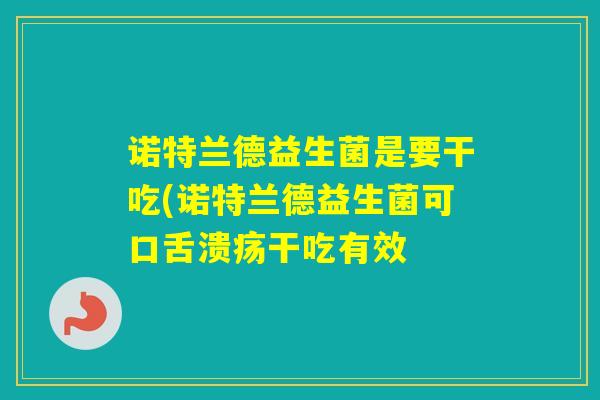 诺特兰德益生菌是要干吃(诺特兰德益生菌可口舌溃疡干吃有效