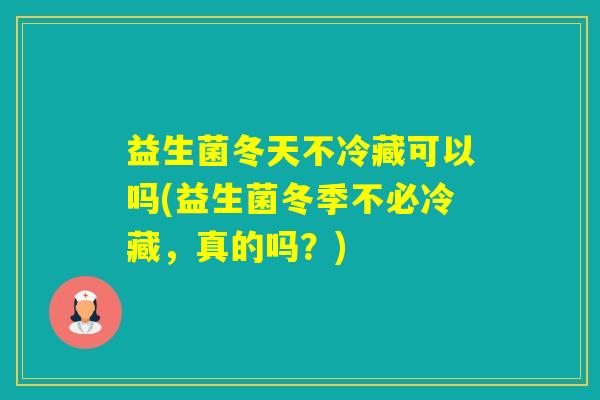 益生菌冬天不冷藏可以吗(益生菌冬季不必冷藏，真的吗？)
