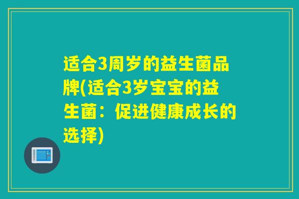 适合3周岁的益生菌品牌(适合3岁宝宝的益生菌：促进健康成长的选择)