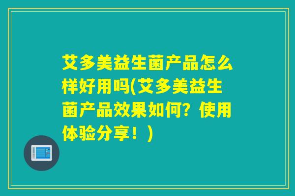 艾多美益生菌产品怎么样好用吗(艾多美益生菌产品效果如何？使用体验分享！)