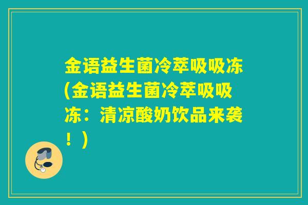 金语益生菌冷萃吸吸冻(金语益生菌冷萃吸吸冻：清凉酸奶饮品来袭！)