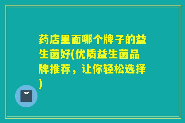 药店里面哪个牌子的益生菌好(优质益生菌品牌推荐，让你轻松选择)