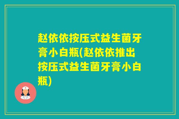赵依依按压式益生菌牙膏小白瓶(赵依依推出按压式益生菌牙膏小白瓶) 赵依依按压式益生菌牙膏小白瓶(赵依依推出按压式益生菌牙膏小白瓶)