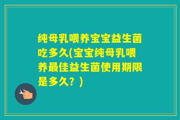 纯母乳喂养宝宝益生菌吃多久(宝宝纯母乳喂养佳益生菌使用期限是多久？)