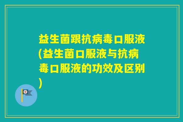 益生菌跟抗口服液(益生菌口服液与抗口服液的功效及区别)