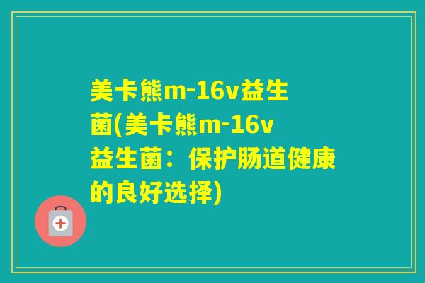 美卡熊m-16v益生菌(美卡熊m-16v益生菌:保护肠道健康的良好选择) 美卡熊m-16v益生菌(美卡熊m-16v益生菌:保护肠道健康的良好选择)