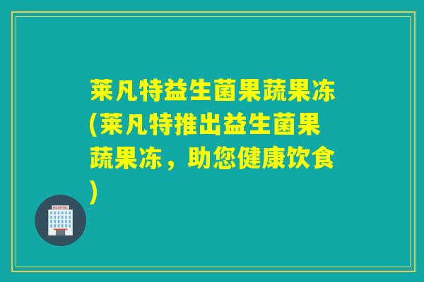 莱凡特益生菌果蔬果冻(莱凡特推出益生菌果蔬果冻，助您健康饮食)