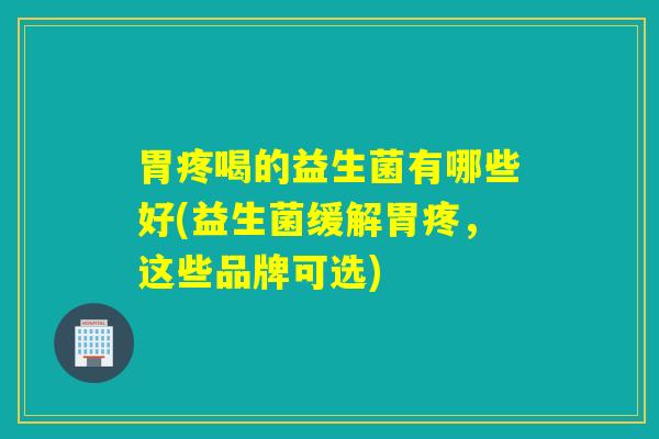胃疼喝的益生菌有哪些好(益生菌缓解胃疼，这些品牌可选)