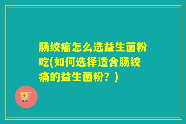 肠绞痛怎么选益生菌粉吃(如何选择适合肠绞痛的益生菌粉？)