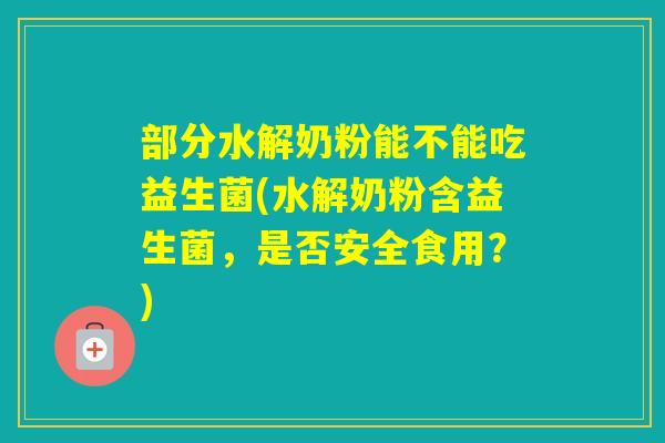 部分水解奶粉能不能吃益生菌(水解奶粉含益生菌，是否安全食用？)