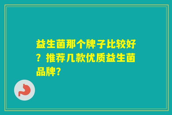 益生菌那个牌子比较好?推荐几款优质益生菌品牌? 益生菌那个牌子比较好?推荐几款优质益生菌品牌?