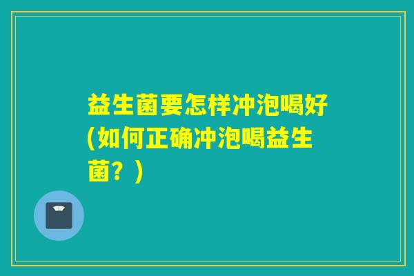 益生菌要怎样冲泡喝好(如何正确冲泡喝益生菌？)