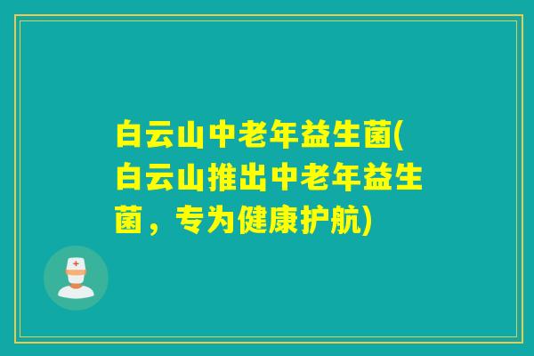 白云山中老年益生菌(白云山推出中老年益生菌，专为健康护航)