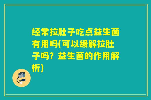 经常拉肚子吃点益生菌有用吗(可以缓解拉肚子吗?益生菌的作用解析) 经常拉肚子吃点益生菌有用吗(可以缓解拉肚子吗?益生菌的作用解析)