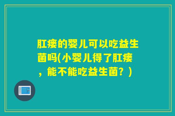 肛瘘的婴儿可以吃益生菌吗(小婴儿得了肛瘘，能不能吃益生菌？)