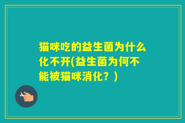 猫咪吃的益生菌为什么化不开(益生菌为何不能被猫咪消化?) 猫咪吃的益生菌为什么化不开(益生菌为何不能被猫咪消化?)