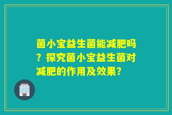 菌小宝益生菌能吗?探究菌小宝益生菌对的作用及效果? 菌小宝益生菌能吗?探究菌小宝益生菌对的作用及效果?