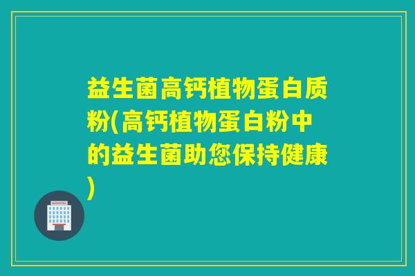 益生菌高钙植物蛋白质粉(高钙植物蛋白粉中的益生菌助您保持健康) 益生菌高钙植物蛋白质粉(高钙植物蛋白粉中的益生菌助您保持健康)
