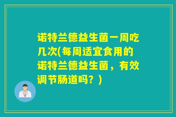 诺特兰德益生菌一周吃几次(每周适宜食用的诺特兰德益生菌,有效调节肠道吗?) 诺特兰德益生菌一周吃几次(每周适宜食用的诺特兰德益生菌,有效调节肠道吗?)