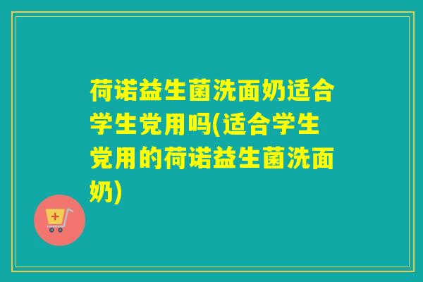 荷诺益生菌洗面奶适合学生党用吗(适合学生党用的荷诺益生菌洗面奶)