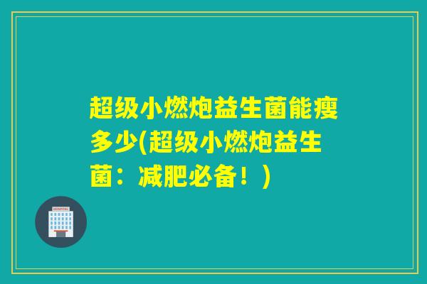 超级小燃炮益生菌能瘦多少(超级小燃炮益生菌：必备！)
