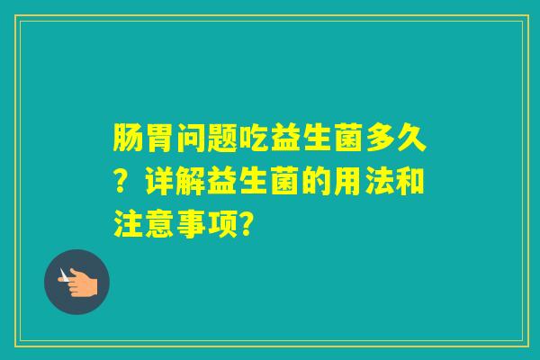 肠胃问题吃益生菌多久?详解益生菌的用法和注意事项? 肠胃问题吃益生菌多久?详解益生菌的用法和注意事项?