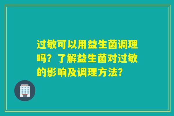 可以用益生菌调理吗？了解益生菌对的影响及调理方法？