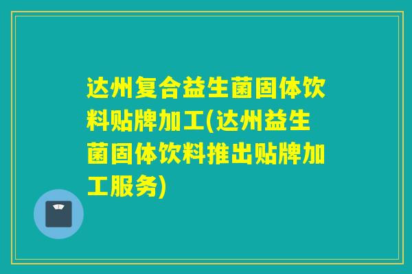 达州复合益生菌固体饮料贴牌加工(达州益生菌固体饮料推出贴牌加工服务) 达州复合益生菌固体饮料贴牌加工(达州益生菌固体饮料推出贴牌加工服务)