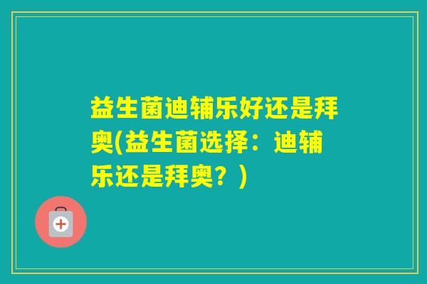 益生菌迪辅乐好还是拜奥(益生菌选择：迪辅乐还是拜奥？)