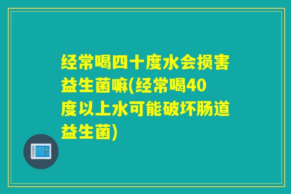 经常喝四十度水会损害益生菌嘛(经常喝40度以上水可能破坏肠道益生菌) 经常喝四十度水会损害益生菌嘛(经常喝40度以上水可能破坏肠道益生菌)