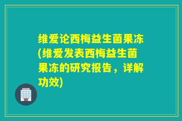 维爱论西梅益生菌果冻(维爱发表西梅益生菌果冻的研究报告，详解功效)