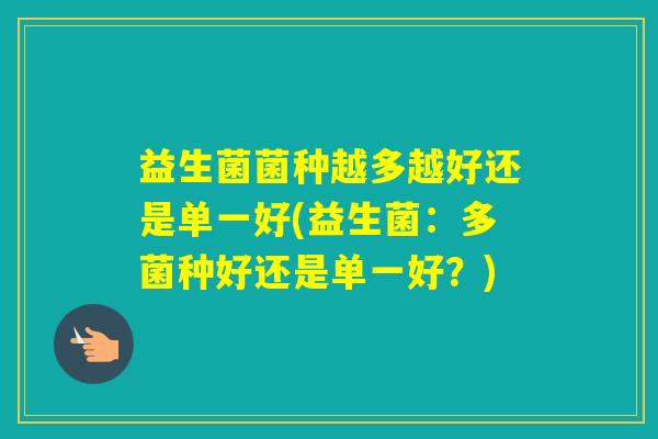 益生菌菌种越多越好还是单一好(益生菌：多菌种好还是单一好？)