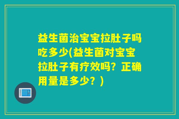 益生菌宝宝拉肚子吗吃多少(益生菌对宝宝拉肚子有疗效吗？正确用量是多少？)
