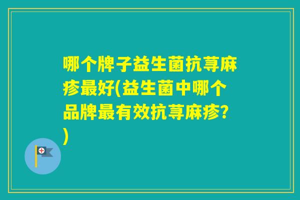 哪个牌子益生菌抗荨麻疹好(益生菌中哪个品牌有效抗荨麻疹？)