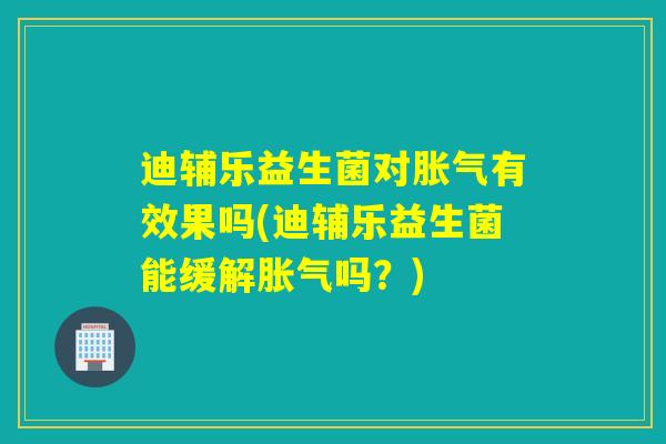 迪辅乐益生菌对有效果吗(迪辅乐益生菌能缓解吗?) 迪辅乐益生菌对有效果吗(迪辅乐益生菌能缓解吗?)