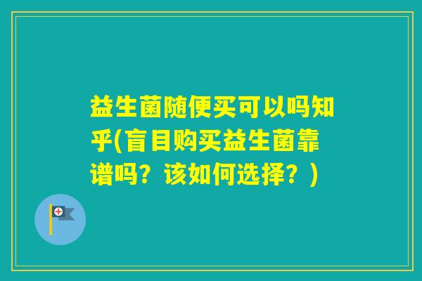 益生菌随便买可以吗知乎(盲目购买益生菌靠谱吗？该如何选择？)
