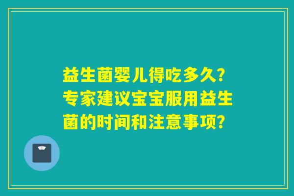 益生菌婴儿得吃多久?专家建议宝宝服用益生菌的时间和注意事项? 益生菌婴儿得吃多久?专家建议宝宝服用益生菌的时间和注意事项?