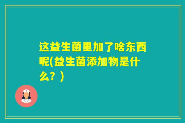 这益生菌里加了啥东西呢(益生菌添加物是什么?) 这益生菌里加了啥东西呢(益生菌添加物是什么?)