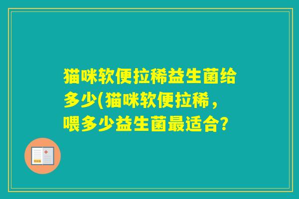 猫咪软便拉稀益生菌给多少(猫咪软便拉稀,喂多少益生菌适合? 猫咪软便拉稀益生菌给多少(猫咪软便拉稀,喂多少益生菌适合?