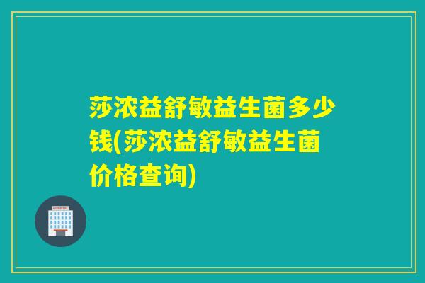 莎浓益舒敏益生菌多少钱(莎浓益舒敏益生菌价格查询)