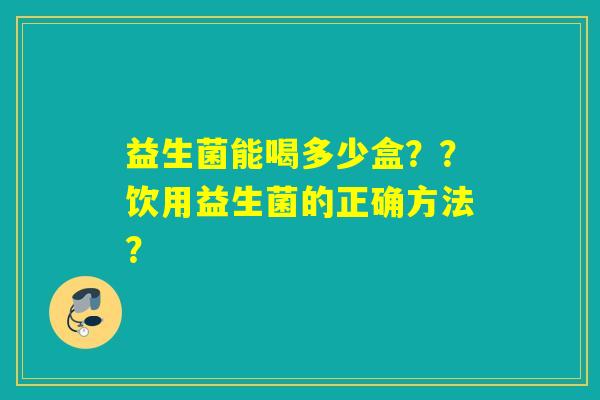 益生菌能喝多少盒？？饮用益生菌的正确方法？
