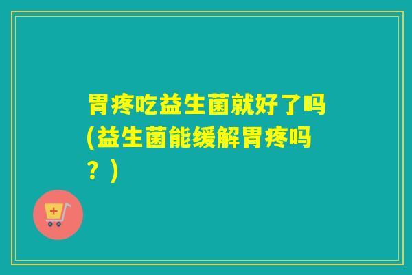 胃疼吃益生菌就好了吗(益生菌能缓解胃疼吗？)
